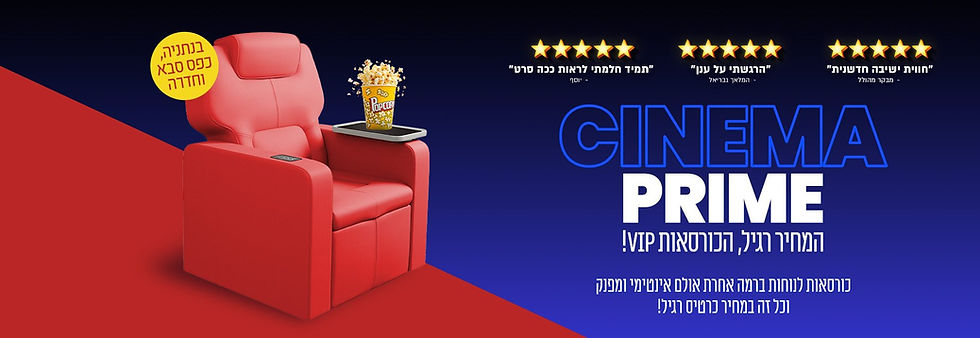 באנר אתר - סינמה פריים - המחיר רגיל, הכורסאות VIP! קיים במתחמים: נתניה, חדרה וכפר-סבא.